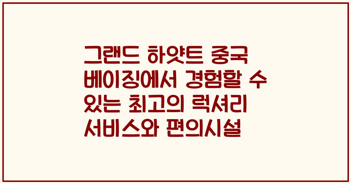 그랜드 하얏트 중국 베이징에서 경험할 수 있는 최고의 럭셔리 서비스와 편의시설