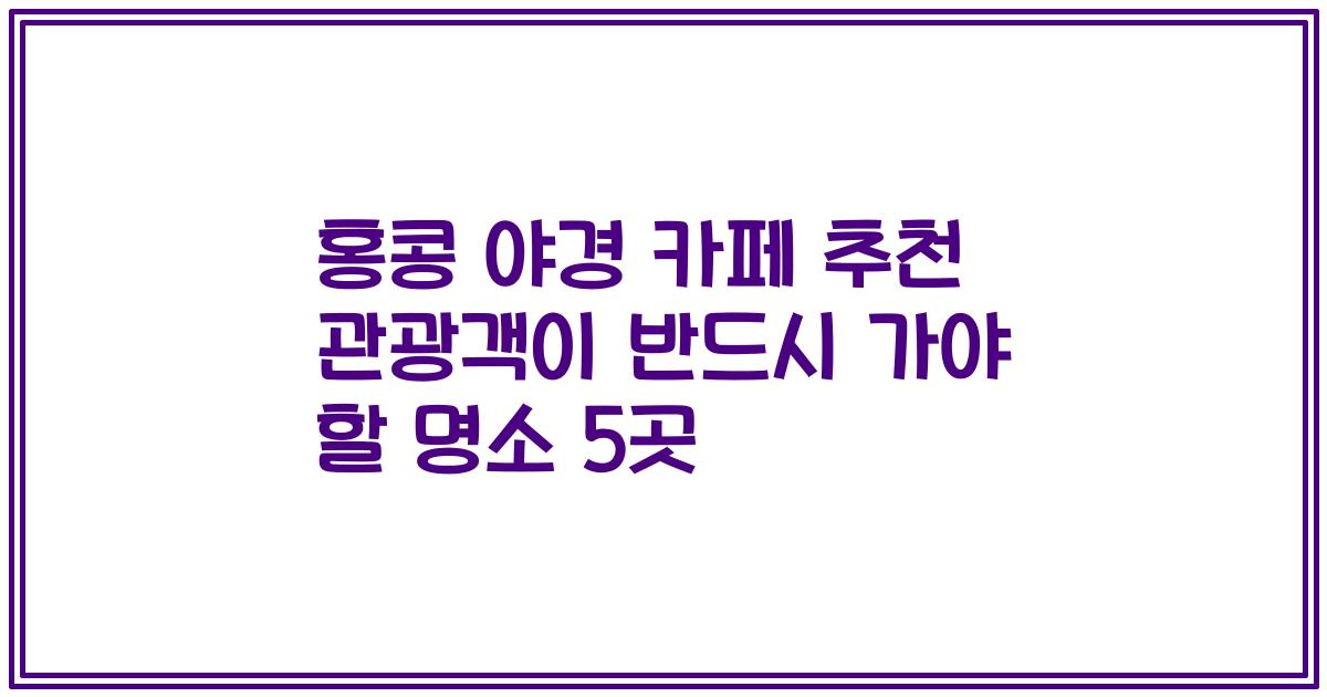 홍콩 야경 카페 추천 관광객이 반드시 가야 할 명소 5곳