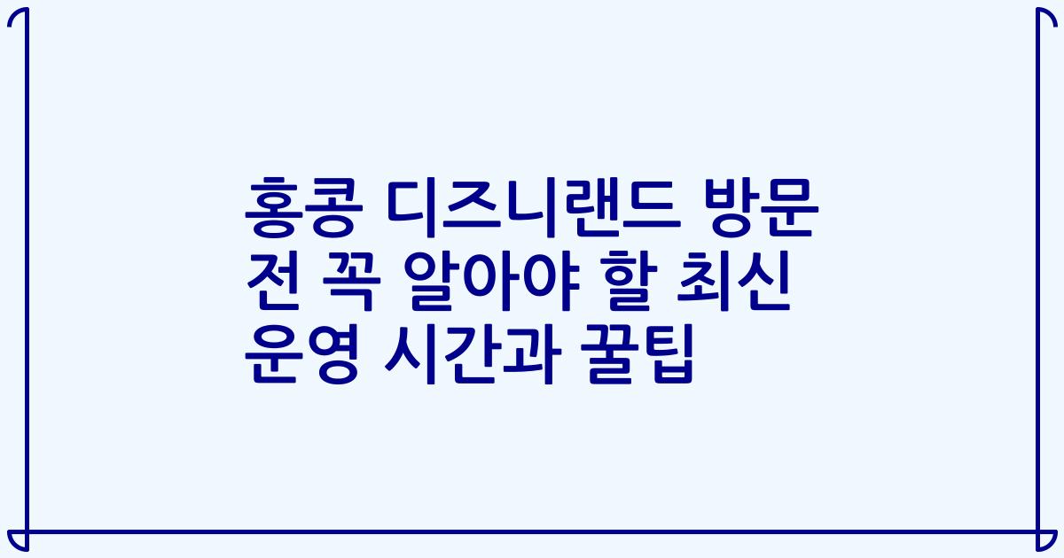 홍콩 디즈니랜드 방문 전 꼭 알아야 할 최신 운영 시간과 꿀팁