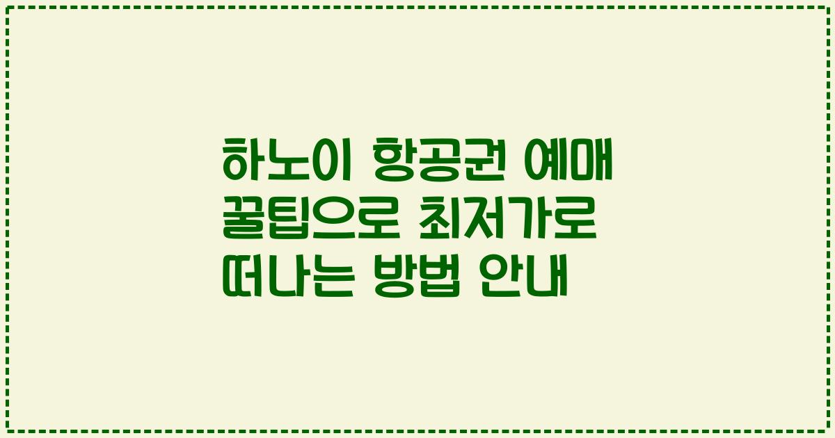 하노이 항공권 예매 꿀팁으로 최저가로 떠나는 방법 안내