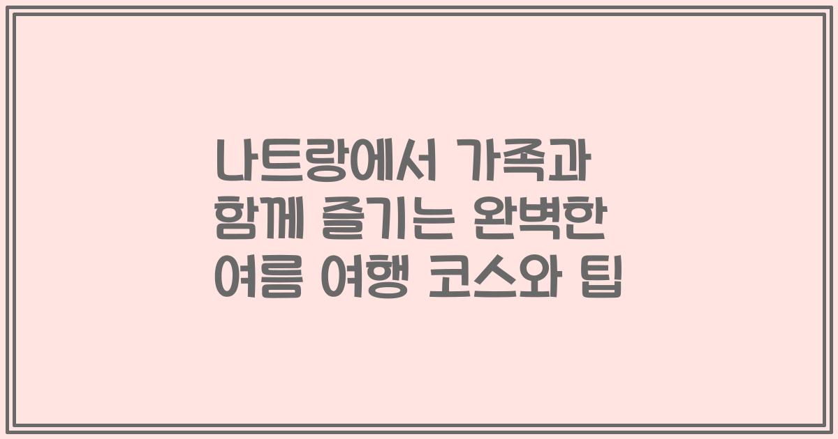 나트랑에서 가족과 함께 즐기는 완벽한 여름 여행 코스와 팁