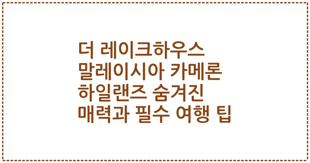 더 레이크하우스 말레이시아 카메론 하일랜즈 숨겨진 매력과 필수 여행 팁