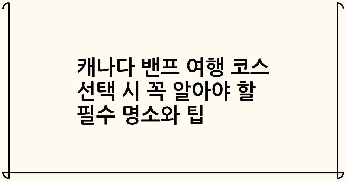 캐나다 밴프 여행 코스 선택 시 꼭 알아야 할 필수 명소와 팁