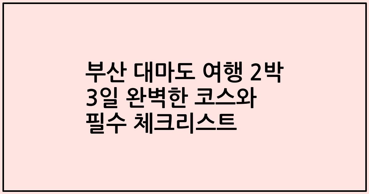 부산 대마도 여행 2박 3일 완벽한 코스와 필수 체크리스트