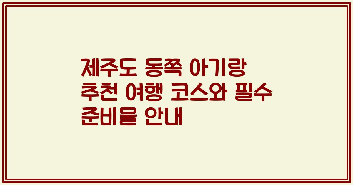 제주도 동쪽 아기랑 추천 여행 코스와 필수 준비물 안내