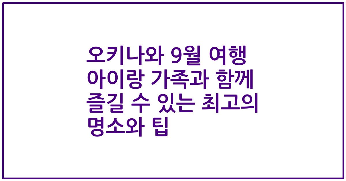 오키나와 9월 여행 아이랑 가족과 함께 즐길 수 있는 최고의 명소와 팁