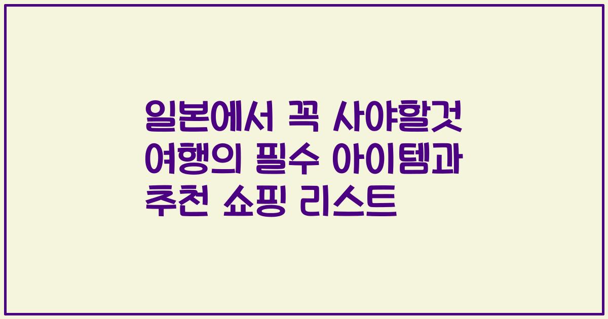 일본에서 꼭 사야할것 여행의 필수 아이템과 추천 쇼핑 리스트