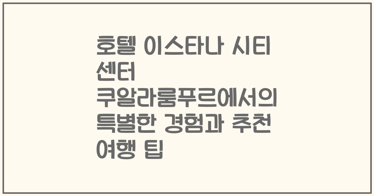 호텔 이스타나 시티 센터 쿠알라룸푸르에서의 특별한 경험과 추천 여행 팁