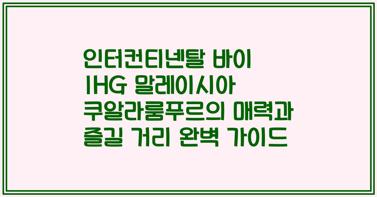 인터컨티넨탈 바이 IHG 말레이시아 쿠알라룸푸르의 매력과 즐길 거리 완벽 가이드