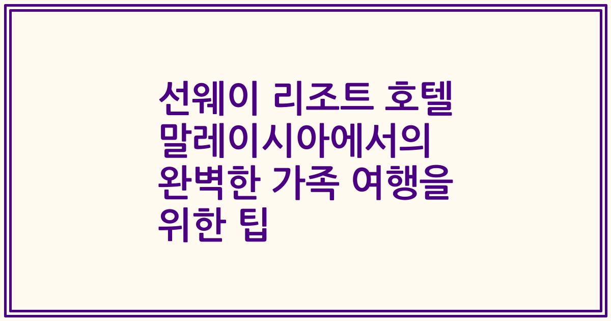 선웨이 리조트 호텔 말레이시아에서의 완벽한 가족 여행을 위한 팁