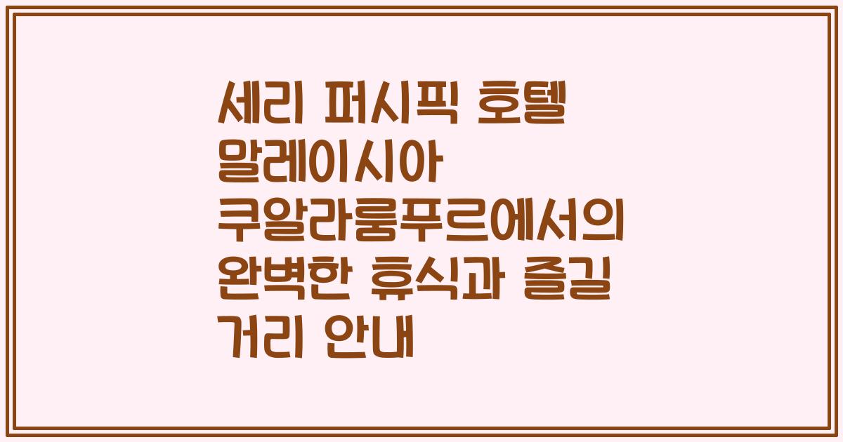 세리 퍼시픽 호텔 말레이시아 쿠알라룸푸르에서의 완벽한 휴식과 즐길 거리 안내