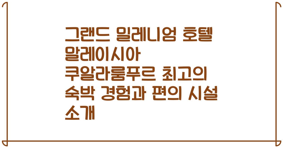 그랜드 밀레니엄 호텔 말레이시아 쿠알라룸푸르 최고의 숙박 경험과 편의 시설 소개