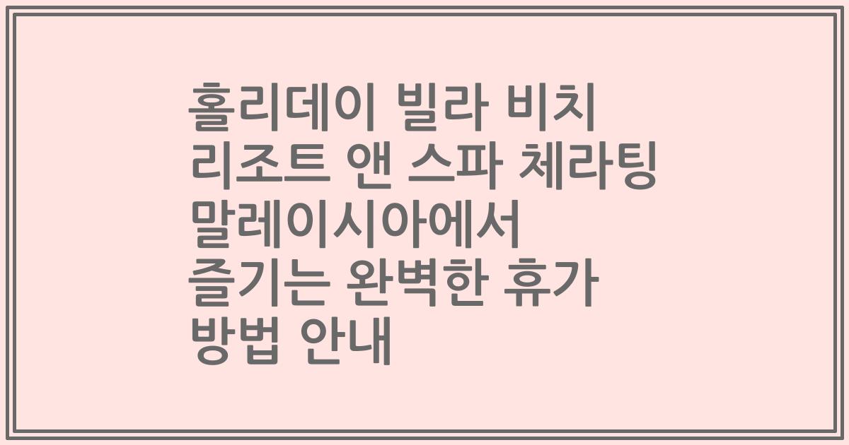홀리데이 빌라 비치 리조트 앤 스파 체라팅 말레이시아에서 즐기는 완벽한 휴가 방법 안내