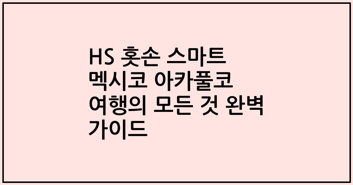 HS 홋손 스마트 멕시코 아카풀코 여행의 모든 것 완벽 가이드