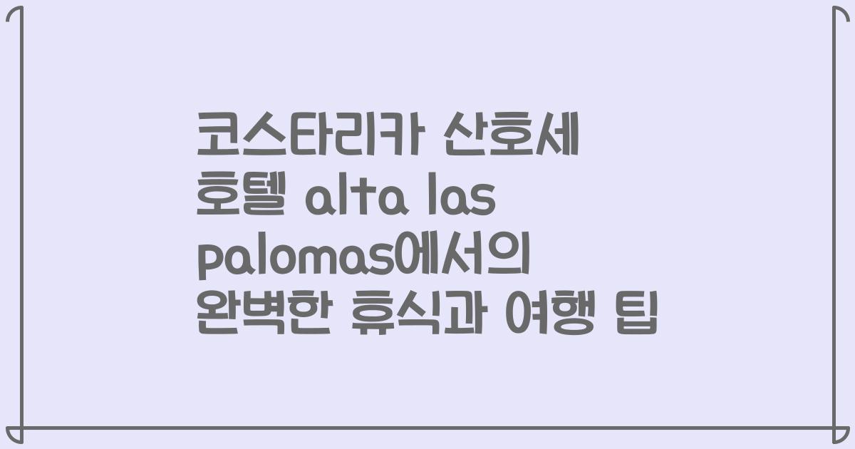 코스타리카 산호세 호텔 alta las palomas에서의 완벽한 휴식과 여행 팁