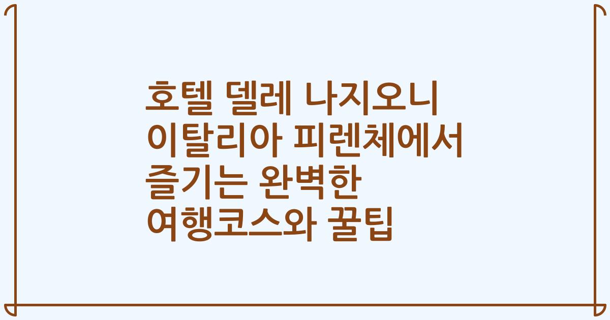 호텔 델레 나지오니 이탈리아 피렌체에서 즐기는 완벽한 여행코스와 꿀팁