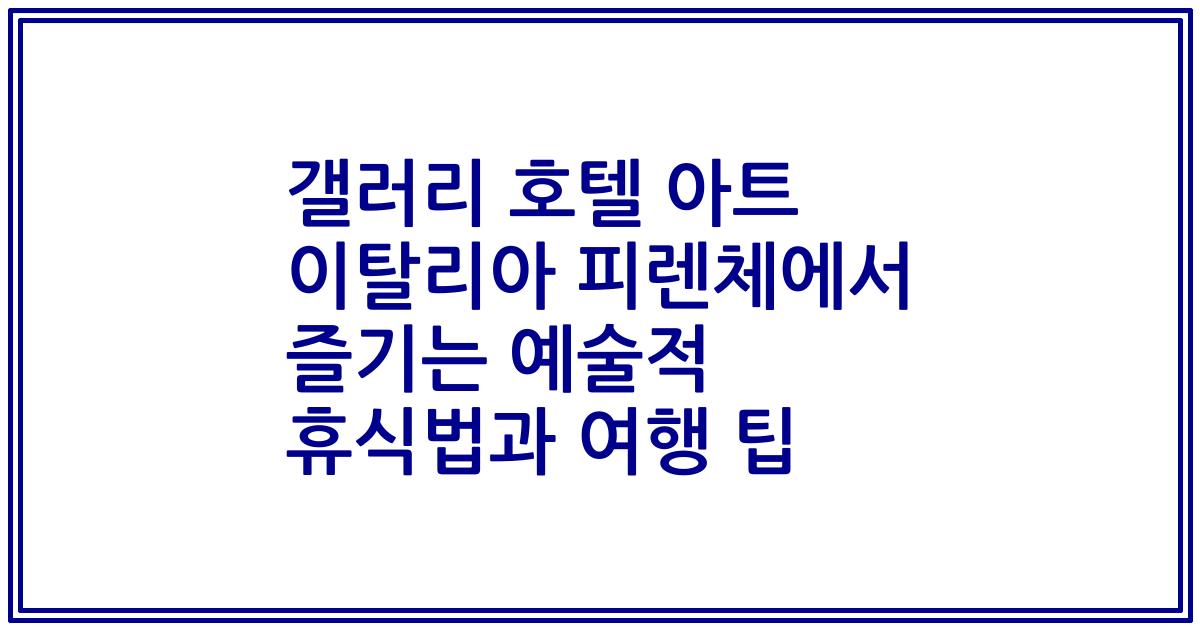 갤러리 호텔 아트 이탈리아 피렌체에서 즐기는 예술적 휴식법과 여행 팁