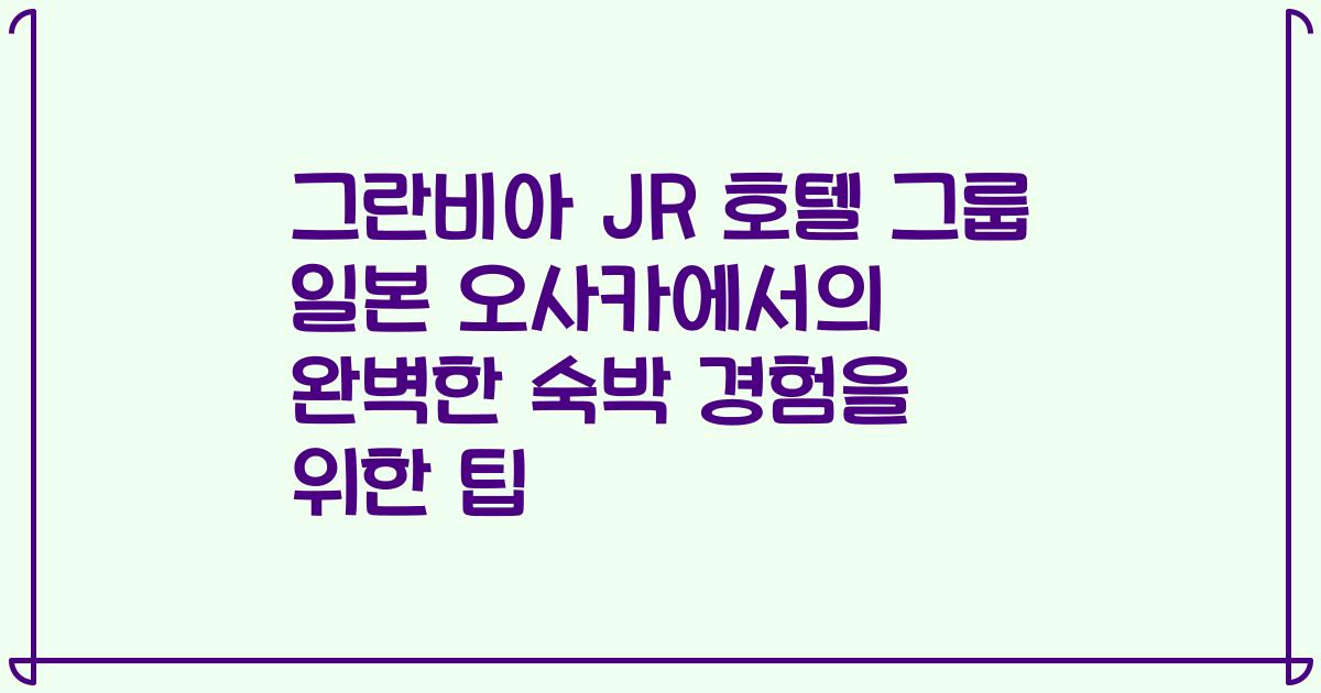 그란비아 JR 호텔 그룹 일본 오사카에서의 완벽한 숙박 경험을 위한 팁