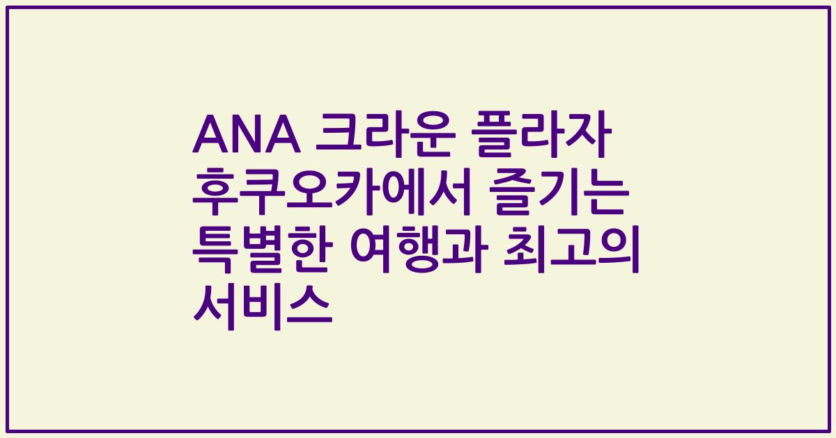 ANA 크라운 플라자 후쿠오카에서 즐기는 특별한 여행과 최고의 서비스