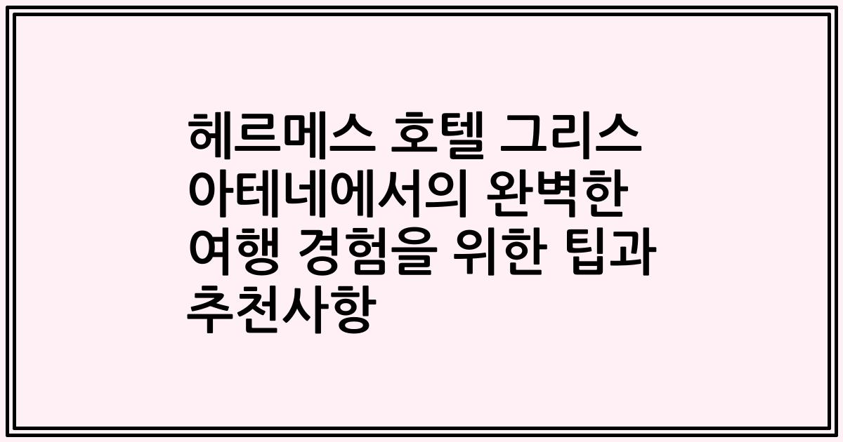 헤르메스 호텔 그리스 아테네에서의 완벽한 여행 경험을 위한 팁과 추천사항