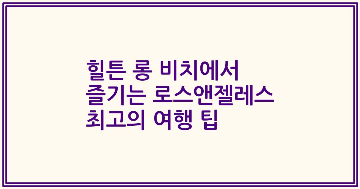 힐튼 롱 비치에서 즐기는 로스앤젤레스 최고의 여행 팁