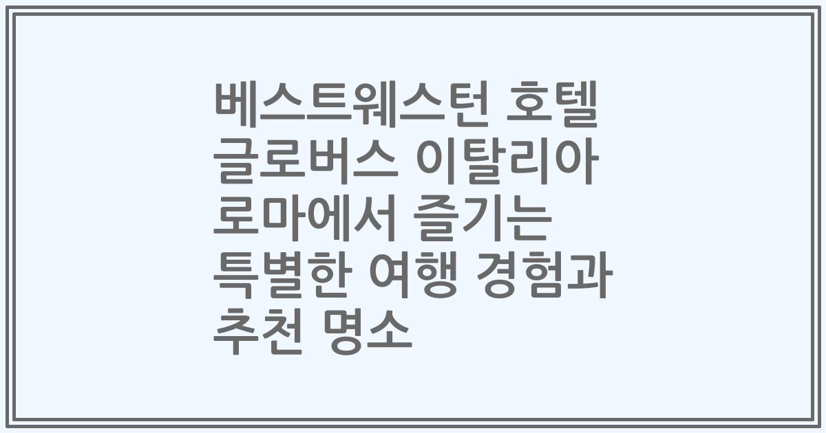 베스트웨스턴 호텔 글로버스 이탈리아 로마에서 즐기는 특별한 여행 경험과 추천 명소