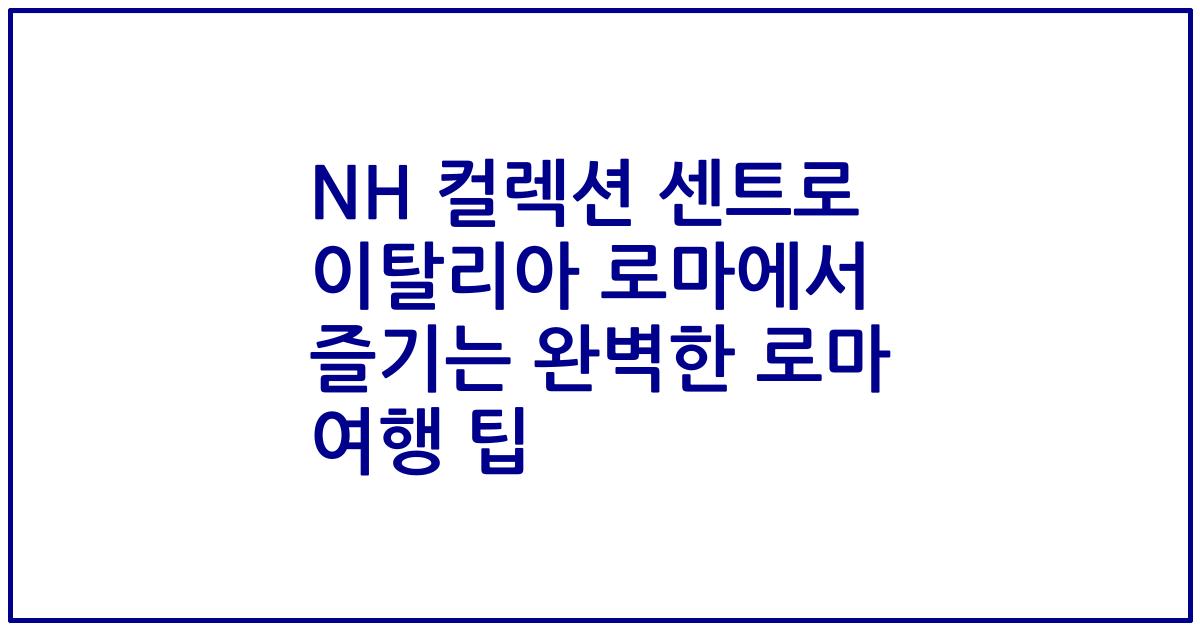 NH 컬렉션 센트로 이탈리아 로마에서 즐기는 완벽한 로마 여행 팁