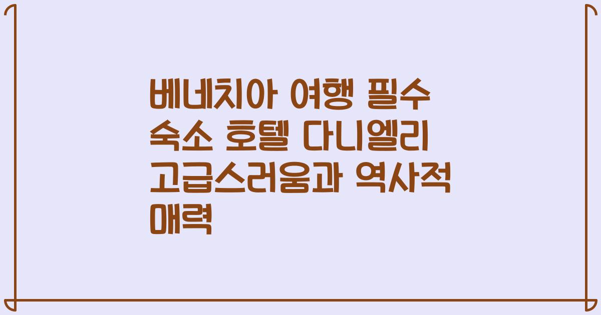 베네치아 여행 필수 숙소 호텔 다니엘리 고급스러움과 역사적 매력