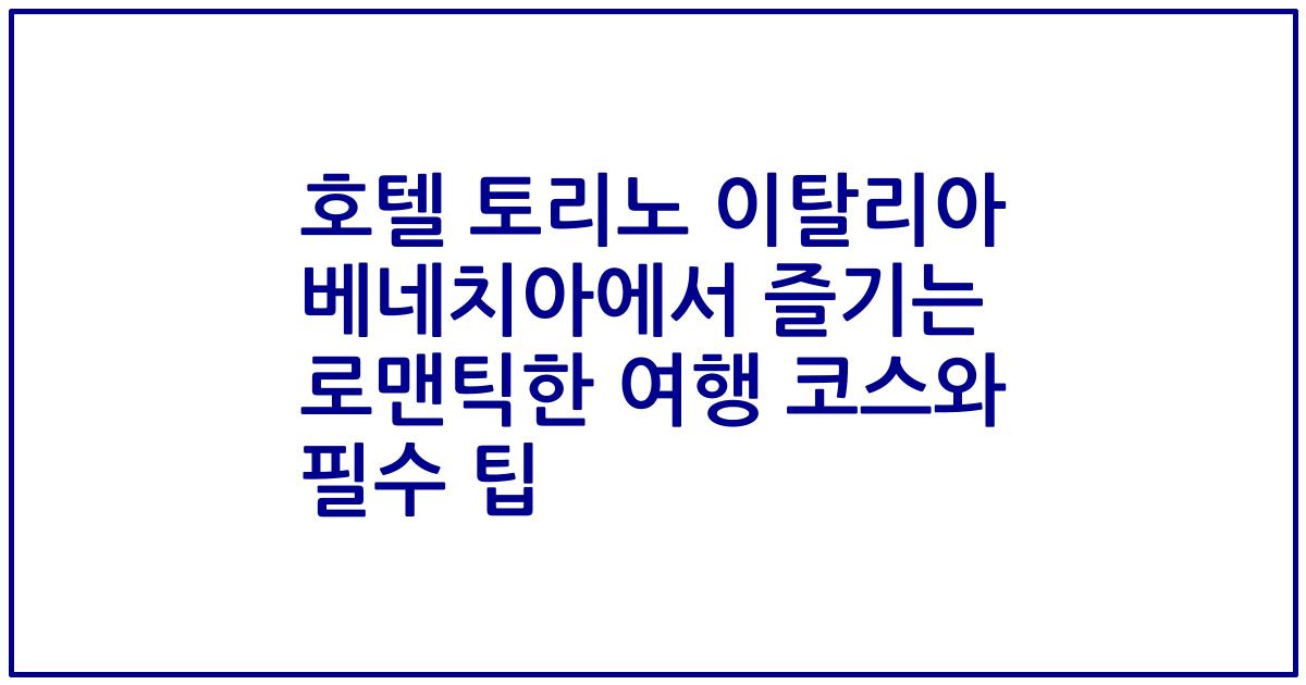 호텔 토리노 이탈리아 베네치아에서 즐기는 로맨틱한 여행 코스와 필수 팁