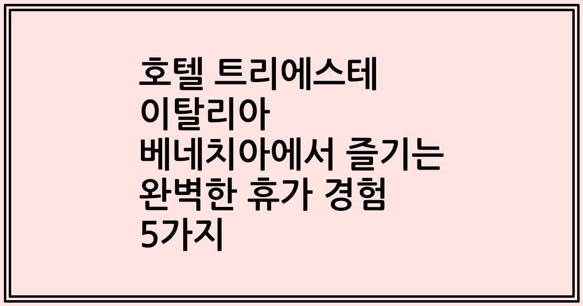 호텔 트리에스테 이탈리아 베네치아에서 즐기는 완벽한 휴가 경험 5가지
