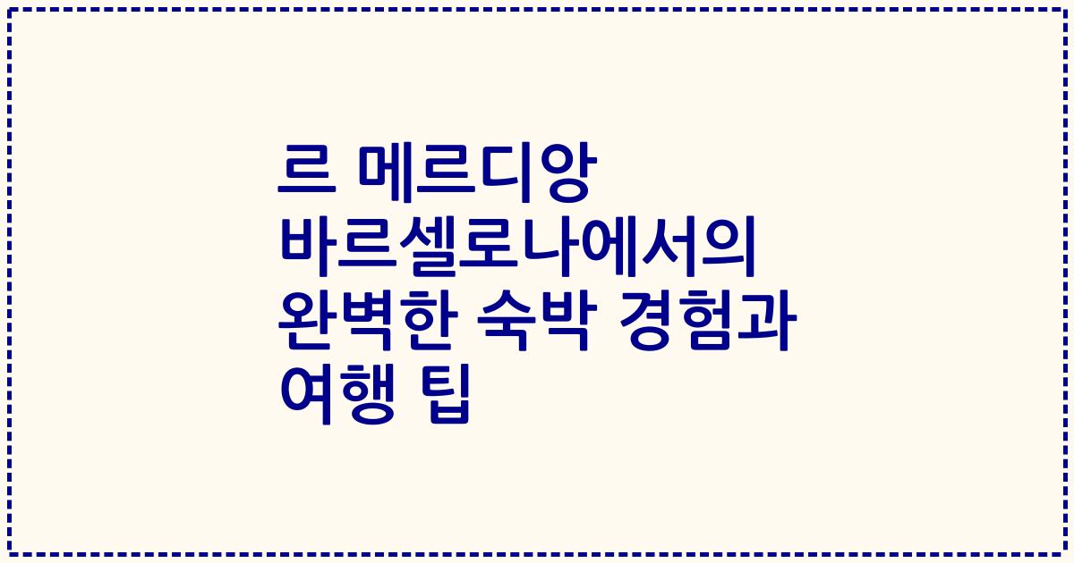 르 메르디앙 바르셀로나에서의 완벽한 숙박 경험과 여행 팁