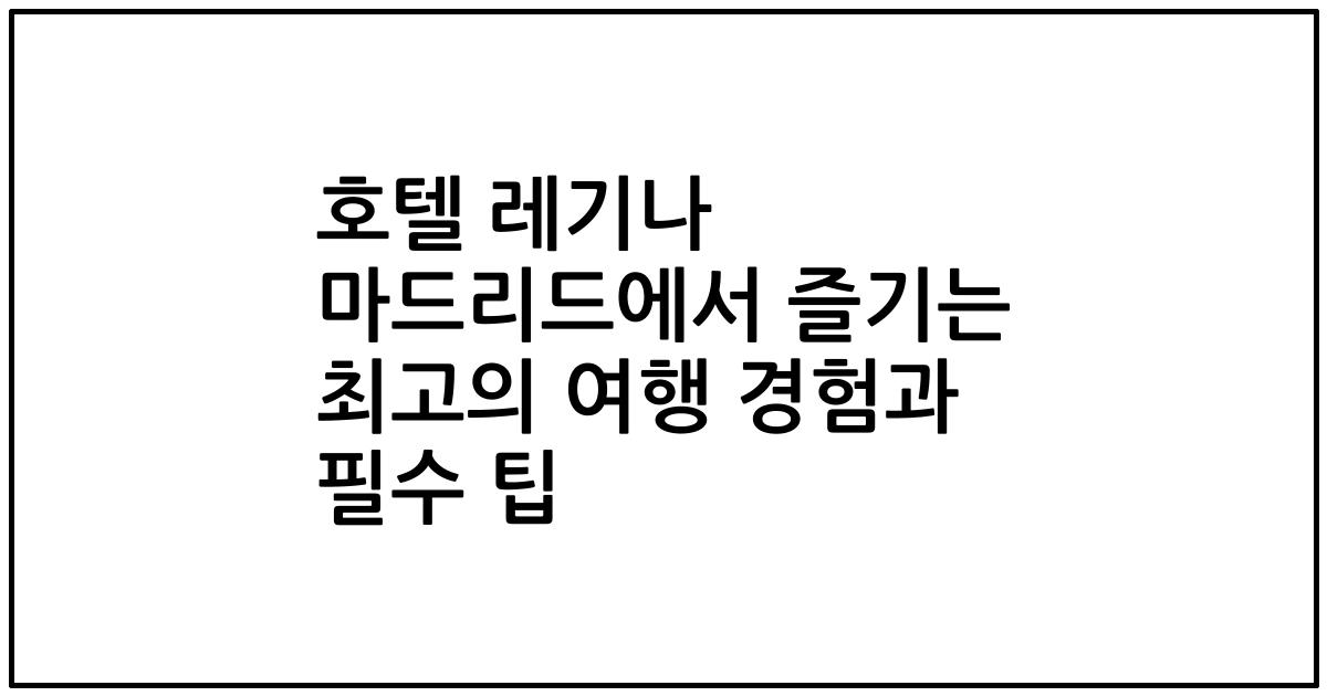 호텔 레기나 마드리드에서 즐기는 최고의 여행 경험과 필수 팁