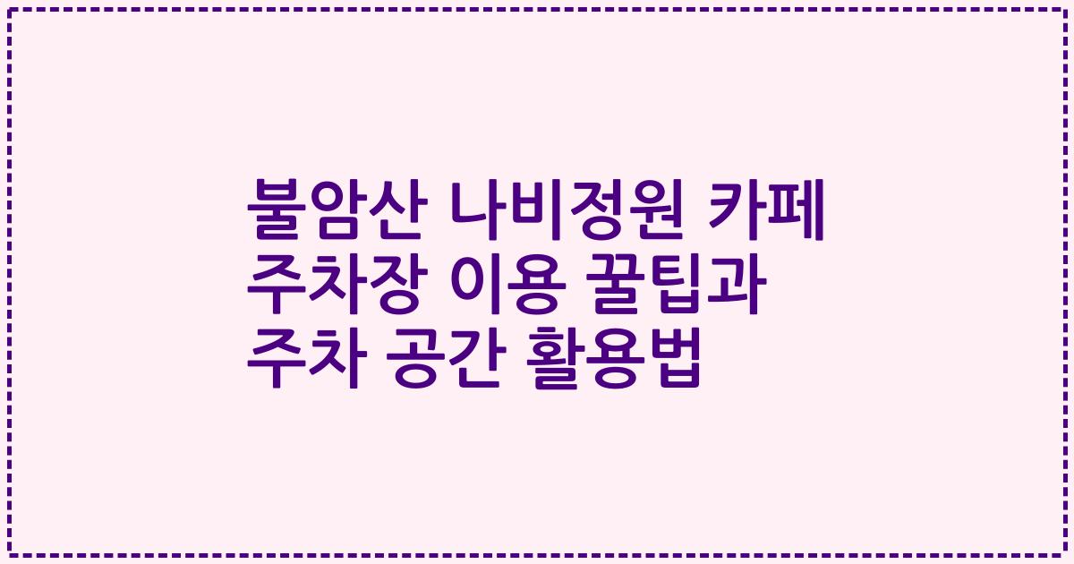 불암산 나비정원 카페 주차장 이용 꿀팁과 주차 공간 활용법