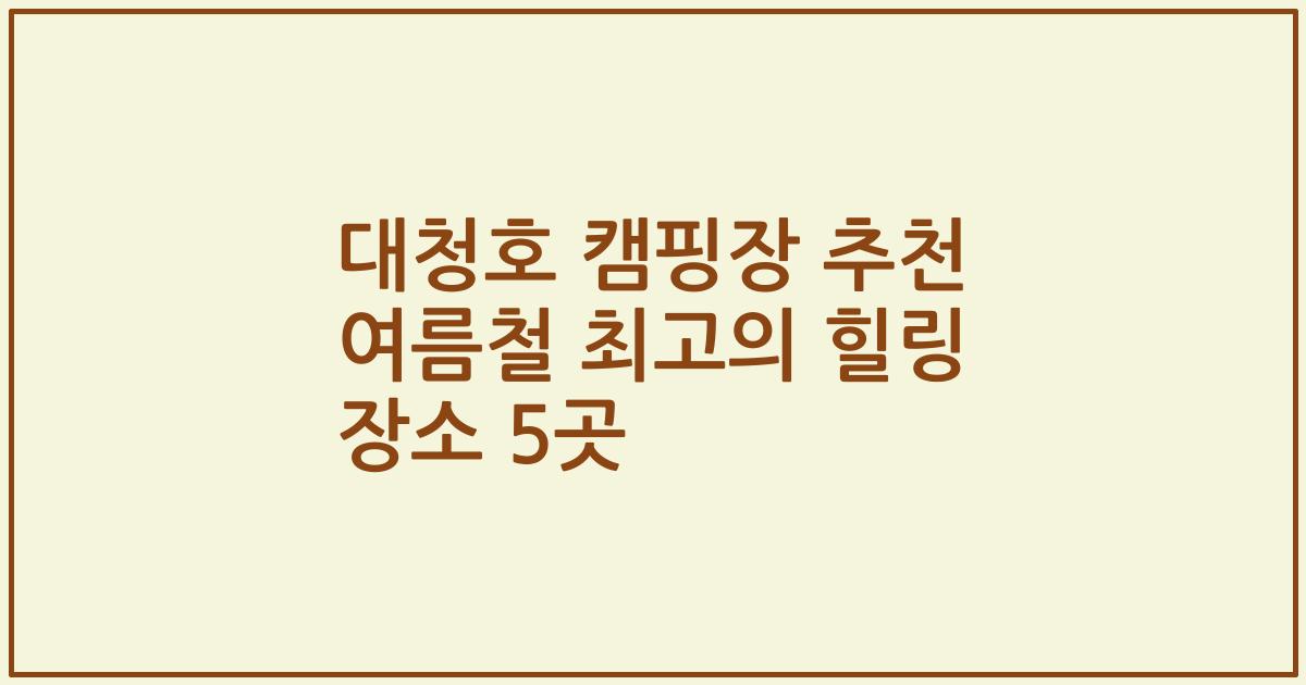 대청호 캠핑장 추천 여름철 최고의 힐링 장소 5곳