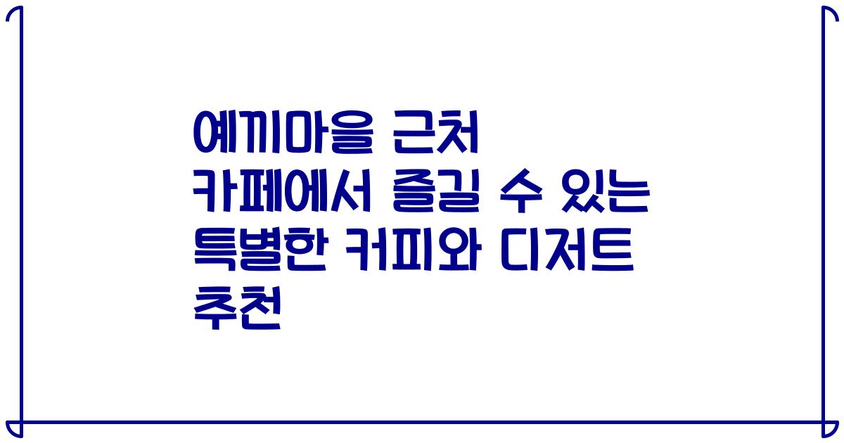 예끼마을 근처 카페에서 즐길 수 있는 특별한 커피와 디저트 추천