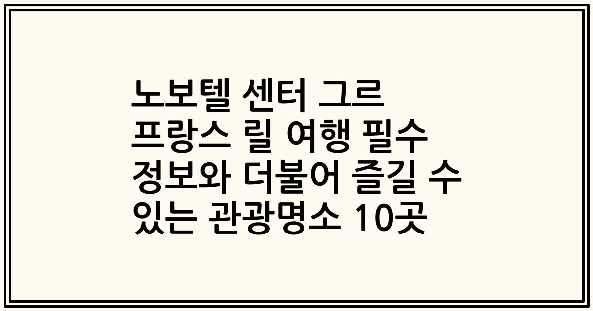노보텔 센터 그르 프랑스 릴 여행 필수 정보와 더불어 즐길 수 있는 관광명소 10곳