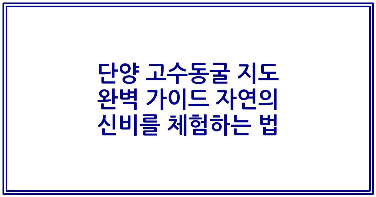 단양 고수동굴 지도 완벽 가이드 자연의 신비를 체험하는 법