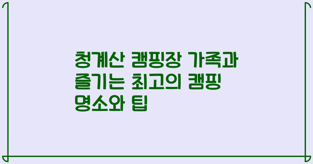 청계산 캠핑장 가족과 즐기는 최고의 캠핑 명소와 팁