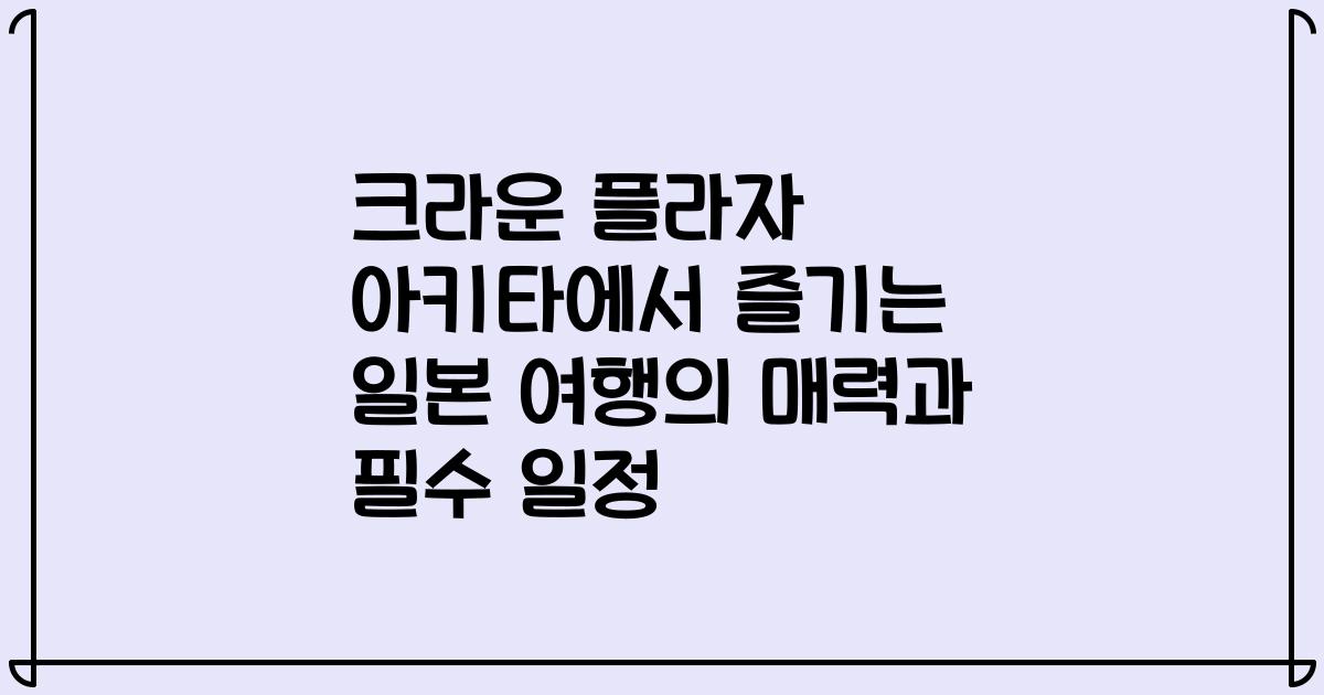 크라운 플라자 아키타에서 즐기는 일본 여행의 매력과 필수 일정