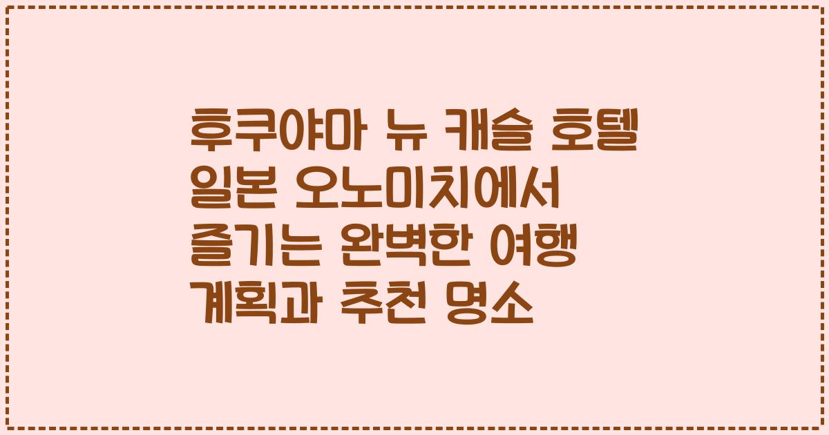 후쿠야마 뉴 캐슬 호텔 일본 오노미치에서 즐기는 완벽한 여행 계획과 추천 명소