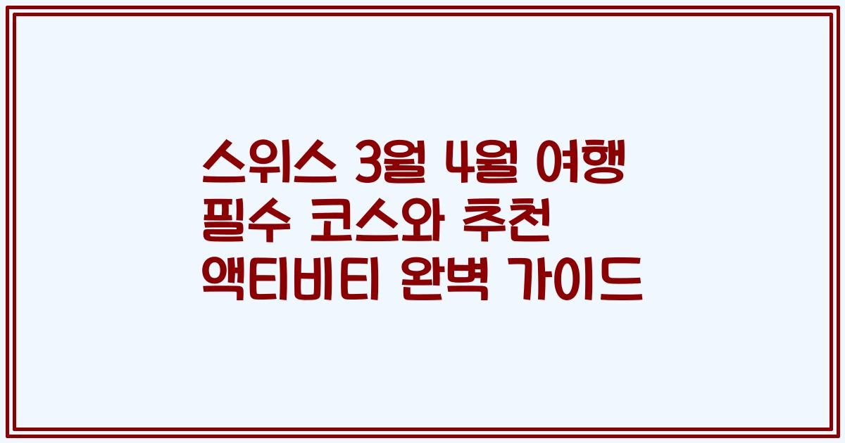 스위스 3월 4월 여행 필수 코스와 추천 액티비티 완벽 가이드