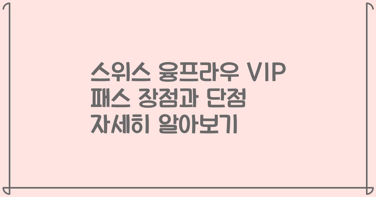 스위스 융프라우 VIP 패스 장점과 단점 자세히 알아보기