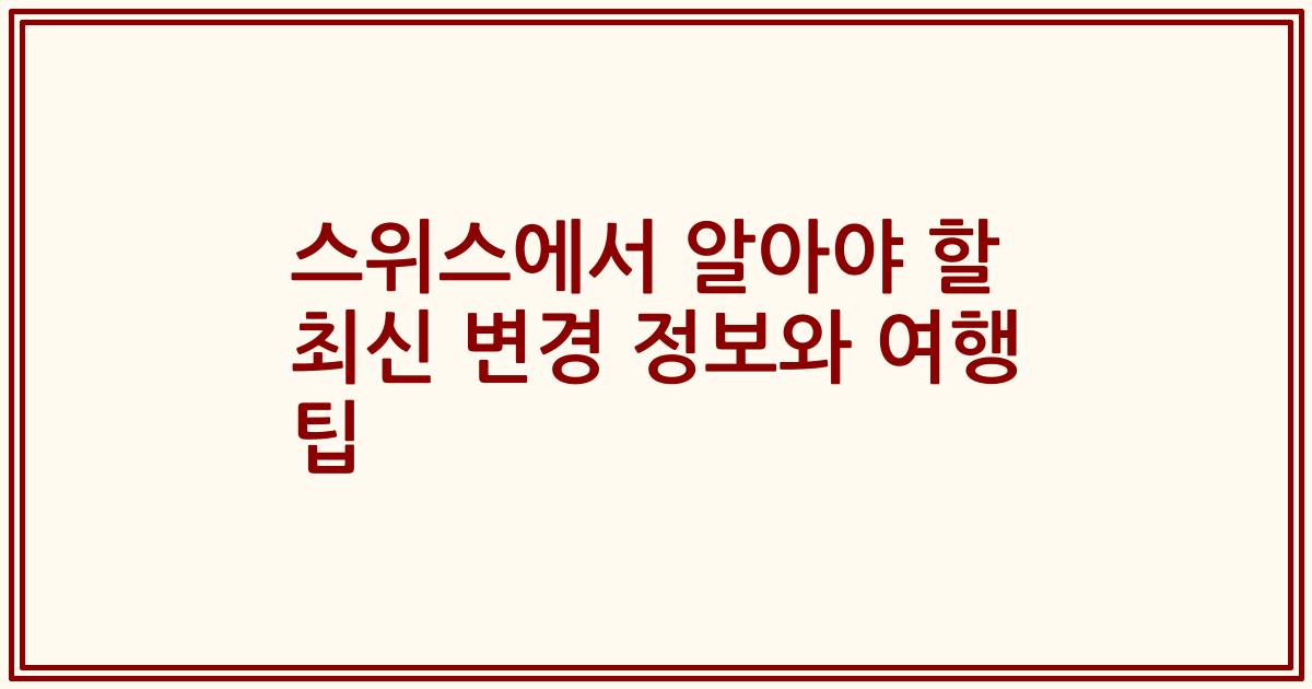 스위스에서 알아야 할 최신 변경 정보와 여행 팁