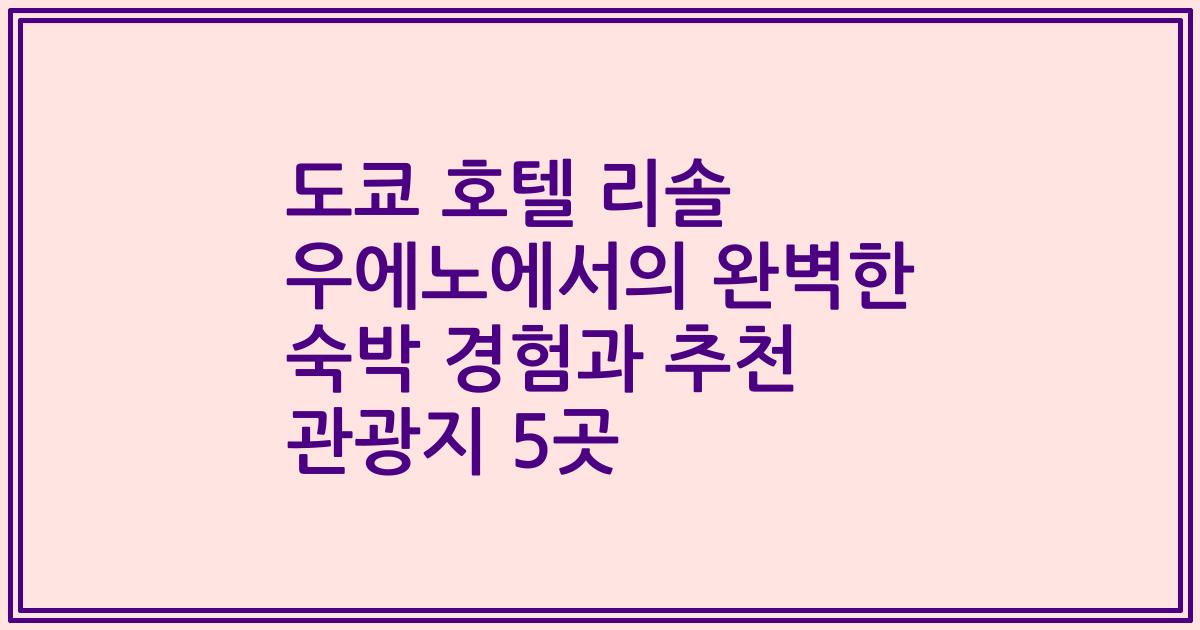도쿄 호텔 리솔 우에노에서의 완벽한 숙박 경험과 추천 관광지 5곳