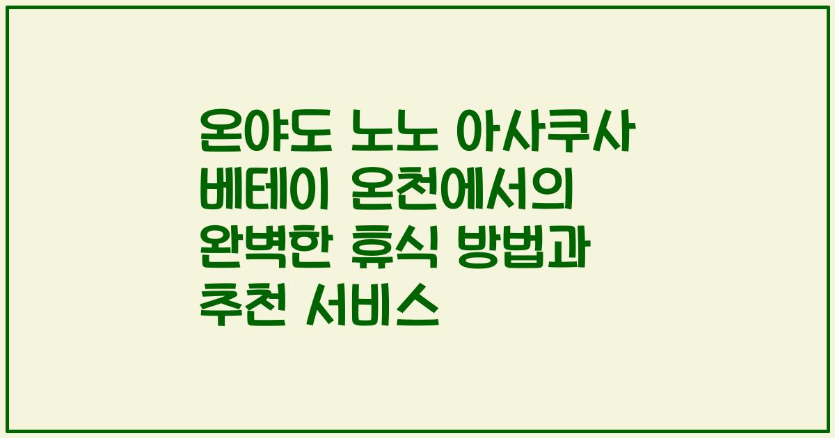 온야도 노노 아사쿠사 베테이 온천에서의 완벽한 휴식 방법과 추천 서비스