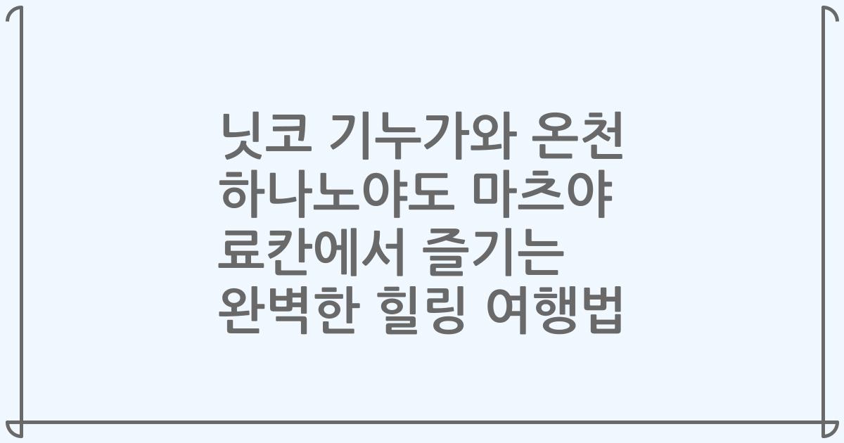 닛코 기누가와 온천 하나노야도 마츠야 료칸에서 즐기는 완벽한 힐링 여행법