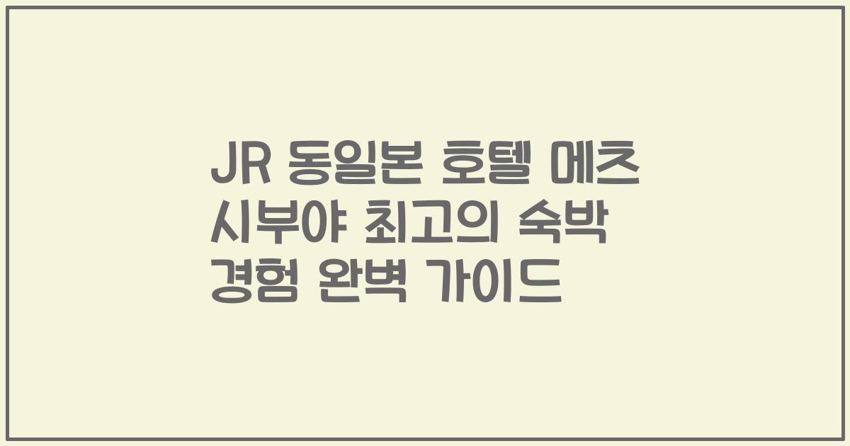 JR 동일본 호텔 메츠 시부야 최고의 숙박 경험 완벽 가이드