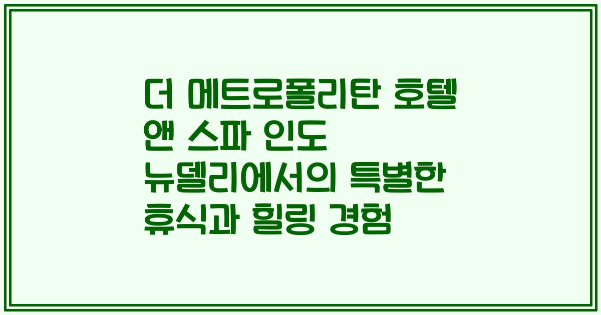 더 메트로폴리탄 호텔 앤 스파 인도 뉴델리에서의 특별한 휴식과 힐링 경험