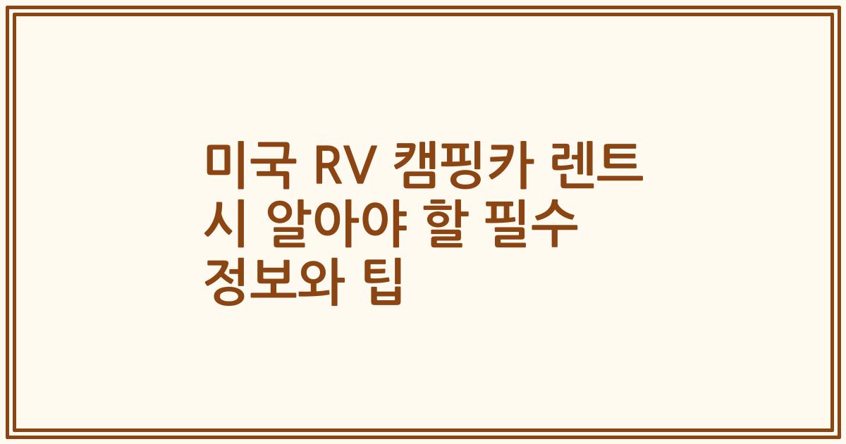 미국 RV 캠핑카 렌트 시 알아야 할 필수 정보와 팁