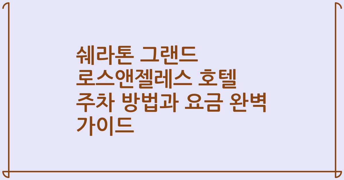 쉐라톤 그랜드 로스앤젤레스 호텔 주차 방법과 요금 완벽 가이드